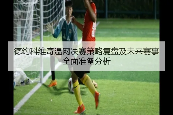 德约科维奇温网决赛策略复盘及未来赛事全面准备分析